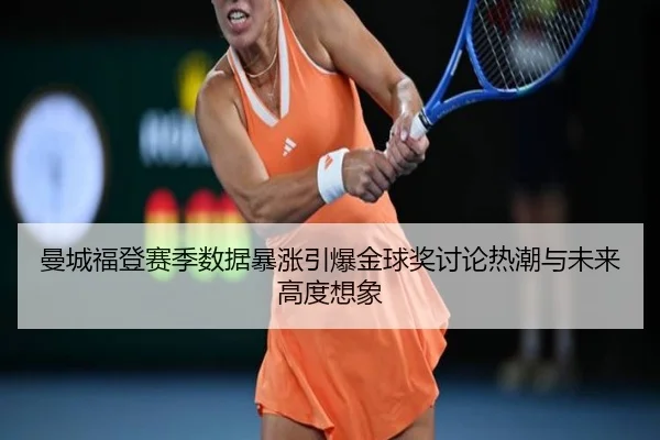 曼城福登赛季数据暴涨引爆金球奖讨论热潮与未来高度想象