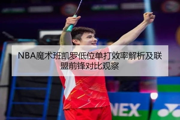 NBA魔术班凯罗低位单打效率解析及联盟前锋对比观察