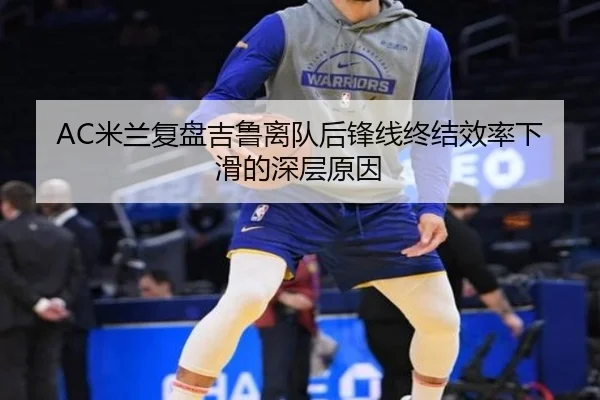 AC米兰复盘吉鲁离队后锋线终结效率下滑的深层原因 | kaiyun