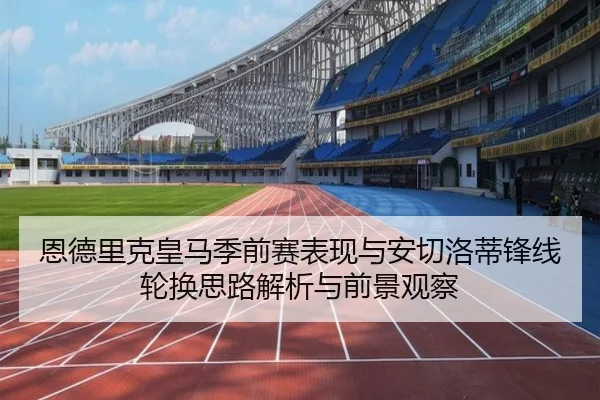恩德里克皇马季前赛表现与安切洛蒂锋线轮换思路解析与前景观察