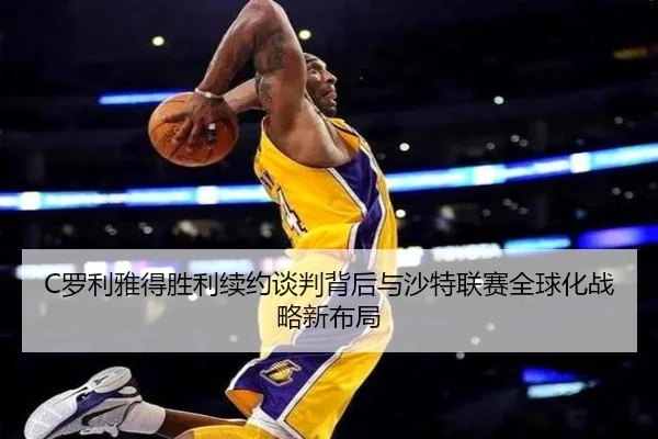 C罗利雅得胜利续约谈判背后与沙特联赛全球化战略新布局 - kaiyun