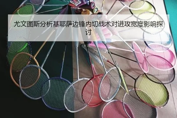 尤文图斯分析基耶萨边锋内切战术对进攻宽度影响探讨 - kaiyun