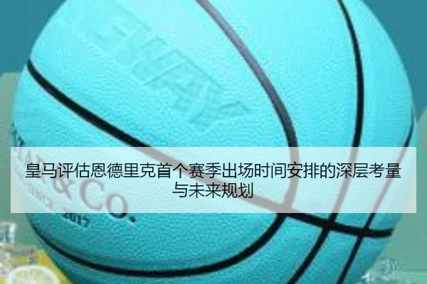 皇马评估恩德里克首个赛季出场时间安排的深层考量与未来规划