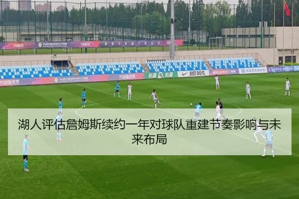 湖人评估詹姆斯续约一年对球队重建节奏影响与未来布局 - kaiyun