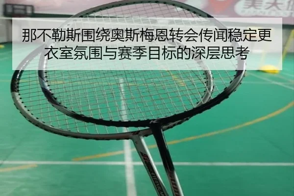 那不勒斯围绕奥斯梅恩转会传闻稳定更衣室氛围与赛季目标的深层思考 - kaiyun