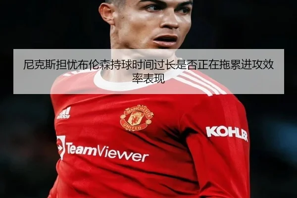 尼克斯担忧布伦森持球时间过长是否正在拖累进攻效率表现 - kaiyun