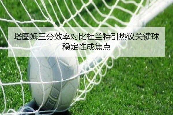 塔图姆三分效率对比杜兰特引热议关键球稳定性成焦点 - kaiyun