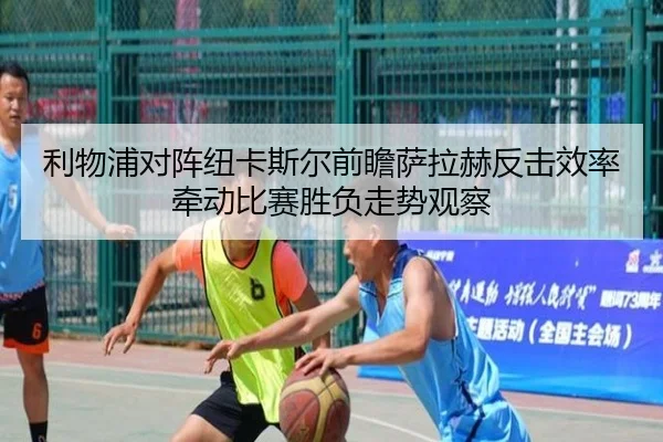 利物浦对阵纽卡斯尔前瞻萨拉赫反击效率牵动比赛胜负走势观察 - kaiyun