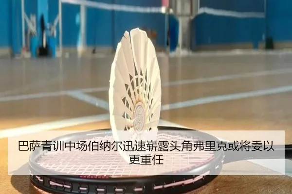 巴萨青训中场伯纳尔迅速崭露头角弗里克或将委以更重任 - kaiyun